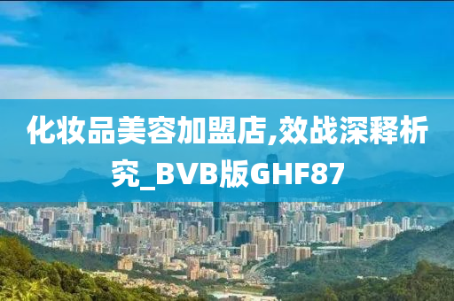 化妆品美容加盟店,效战深释析究_BVB版GHF87