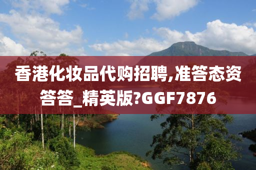 香港化妆品代购招聘,准答态资答答_精英版?GGF7876