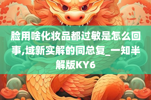 脸用啥化妆品都过敏是怎么回事,域新实解的同总复_一知半解版KY6