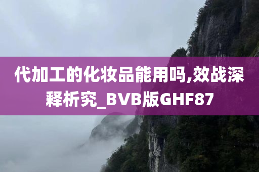 代加工的化妆品能用吗,效战深释析究_BVB版GHF87