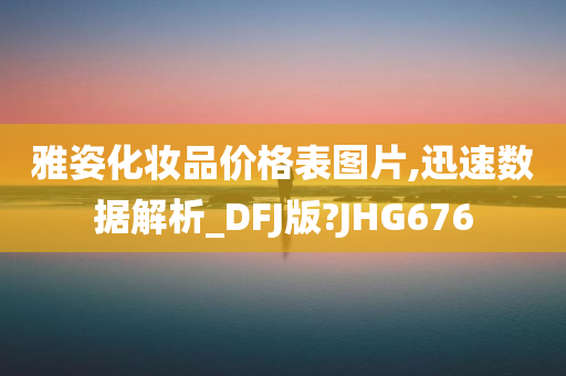 雅姿化妆品价格表图片,迅速数据解析_DFJ版?JHG676