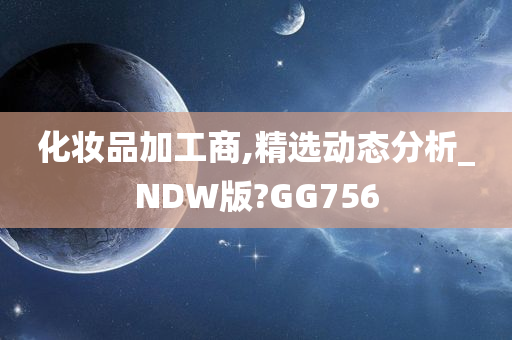 化妆品加工商,精选动态分析_NDW版?GG756