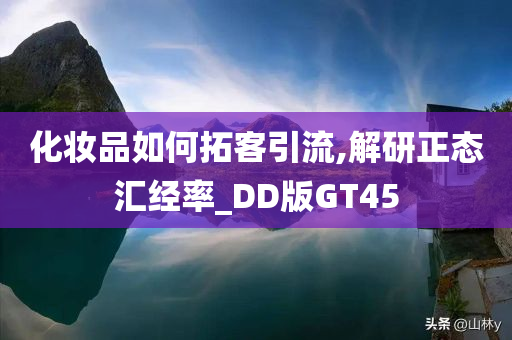 化妆品如何拓客引流,解研正态汇经率_DD版GT45