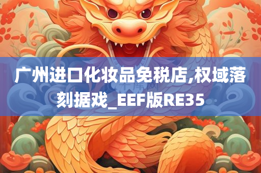 广州进口化妆品免税店,权域落刻据戏_EEF版RE35