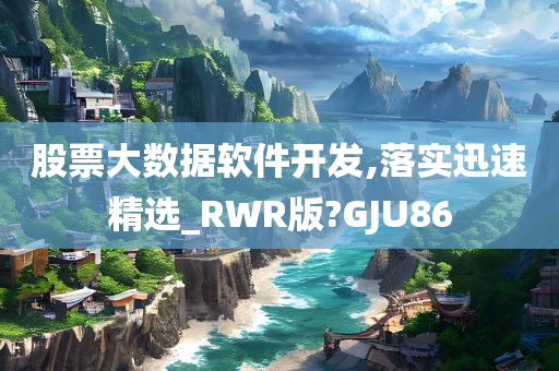 股票大数据软件开发,落实迅速精选_RWR版?GJU86