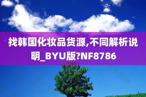 找韩国化妆品货源,不同解析说明_BYU版?NF8786