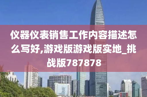 仪器仪表销售工作内容描述怎么写好,游戏版游戏版实地_挑战版787878