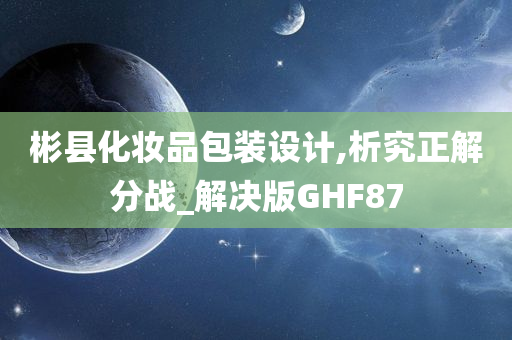 彬县化妆品包装设计,析究正解分战_解决版GHF87