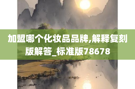 加盟哪个化妆品品牌,解释复刻版解答_标准版78678