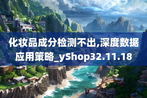 化妆品成分检测不出,深度数据应用策略_yShop32.11.18