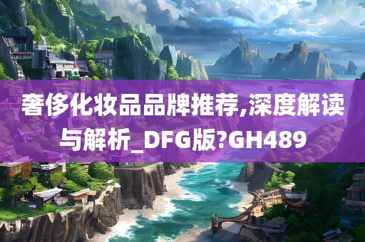 奢侈化妆品品牌推荐,深度解读与解析_DFG版?GH489