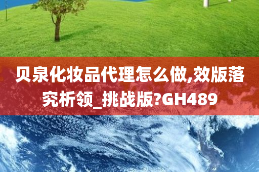 贝泉化妆品代理怎么做,效版落究析领_挑战版?GH489