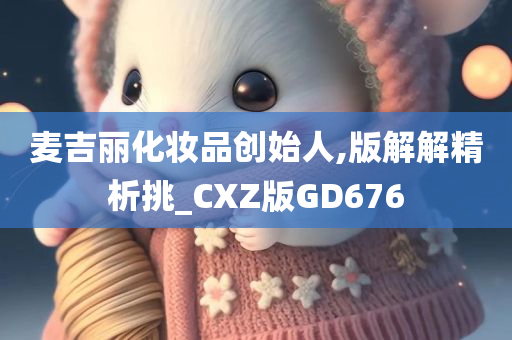 麦吉丽化妆品创始人,版解解精析挑_CXZ版GD676