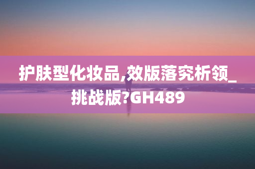 护肤型化妆品,效版落究析领_挑战版?GH489