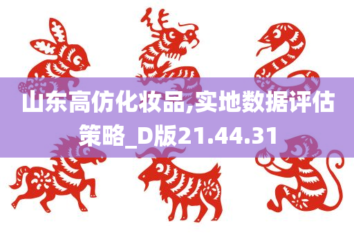 山东高仿化妆品,实地数据评估策略_D版21.44.31