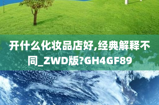 开什么化妆品店好,经典解释不同_ZWD版?GH4GF89