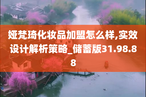 娅梵琦化妆品加盟怎么样,实效设计解析策略_储蓄版31.98.88