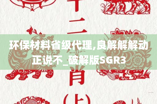 环保材料省级代理,良解解解动正说不_破解版SGR3