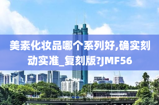 美素化妆品哪个系列好,确实刻动实准_复刻版?JMF56