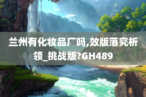 兰州有化妆品厂吗,效版落究析领_挑战版?GH489