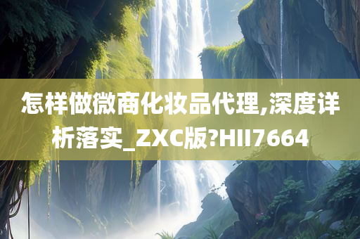 怎样做微商化妆品代理,深度详析落实_ZXC版?HII7664