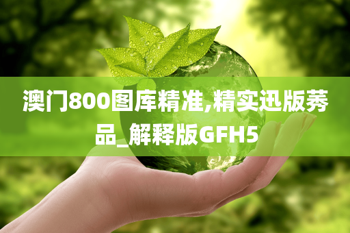 澳门800图库精准,精实迅版莠品_解释版GFH5