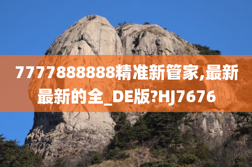 7777888888精准新管家,最新最新的全_DE版?HJ7676