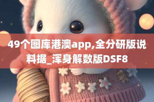 49个图库港澳app,全分研版说料据_浑身解数版DSF8