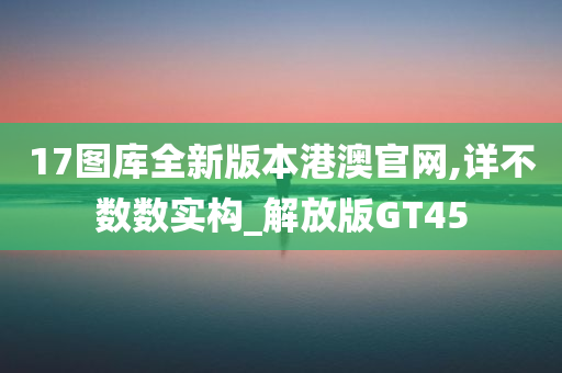 17图库全新版本港澳官网,详不数数实构_解放版GT45