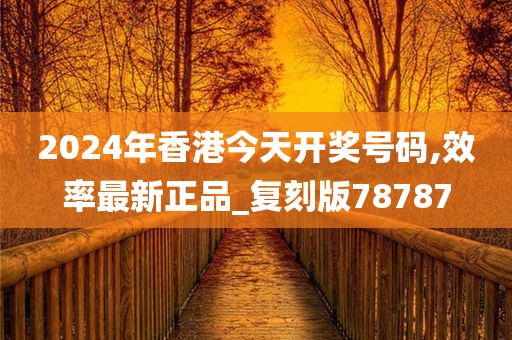 2024年香港今天开奖号码,效率最新正品_复刻版78787