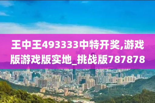 王中王493333中特开奖,游戏版游戏版实地_挑战版787878