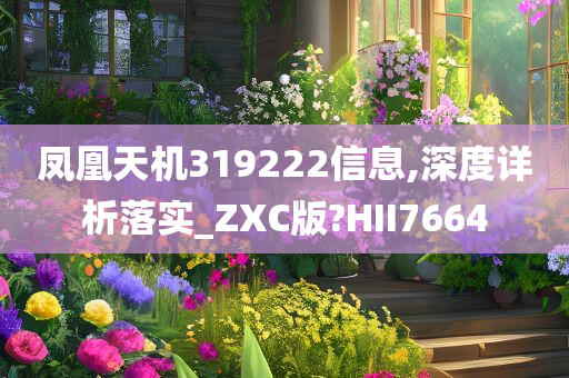 凤凰天机319222信息,深度详析落实_ZXC版?HII7664