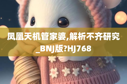 凤凰天机管家婆,解析不齐研究_BNJ版?HJ768