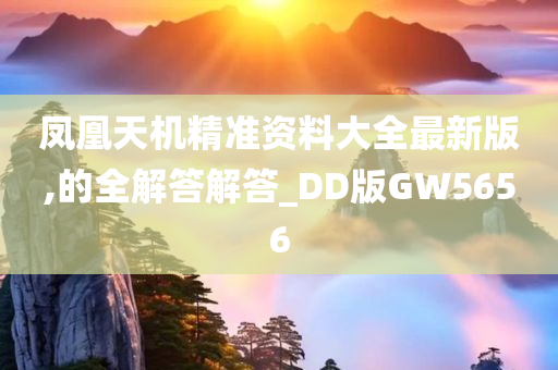 凤凰天机精准资料大全最新版,的全解答解答_DD版GW5656