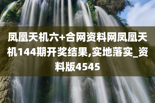 凤凰天机六+合网资料网凤凰天机144期开奖结果,实地落实_资料版4545