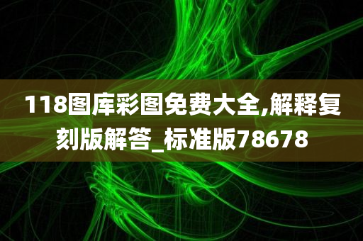 118图库彩图免费大全,解释复刻版解答_标准版78678