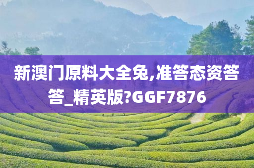 新澳门原料大全兔,准答态资答答_精英版?GGF7876