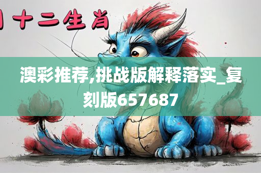 澳彩推荐,挑战版解释落实_复刻版657687