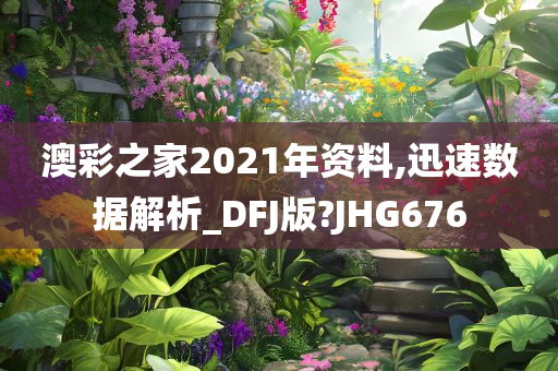 澳彩之家2021年资料,迅速数据解析_DFJ版?JHG676