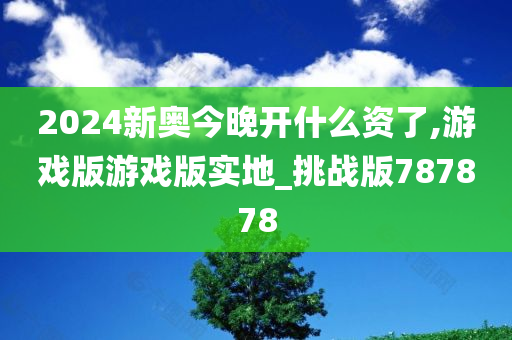 2024新奥今晚开什么资了,游戏版游戏版实地_挑战版787878