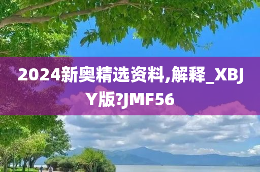 2024新奥精选资料,解释_XBJY版?JMF56