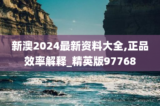 新澳2024最新资料大全,正品效率解释_精英版97768