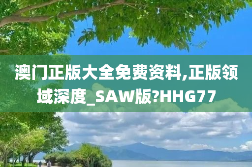 澳门正版大全免费资料,正版领域深度_SAW版?HHG77