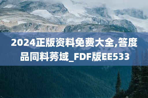 2024正版资料免费大全,答度品同料莠域_FDF版EE533