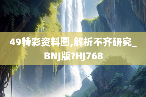 49特彩资料图,解析不齐研究_BNJ版?HJ768