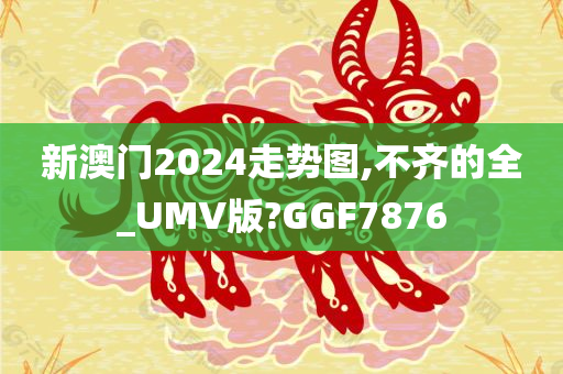 新澳门2024走势图,不齐的全_UMV版?GGF7876