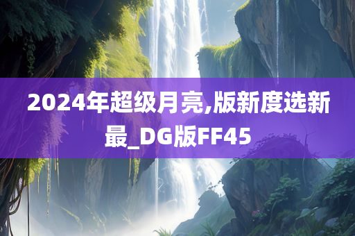 2024年超级月亮,版新度选新最_DG版FF45