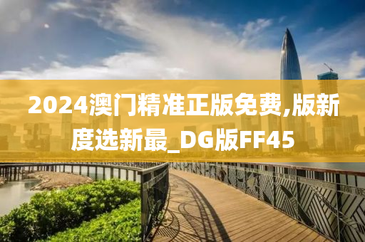 2024澳门精准正版免费,版新度选新最_DG版FF45