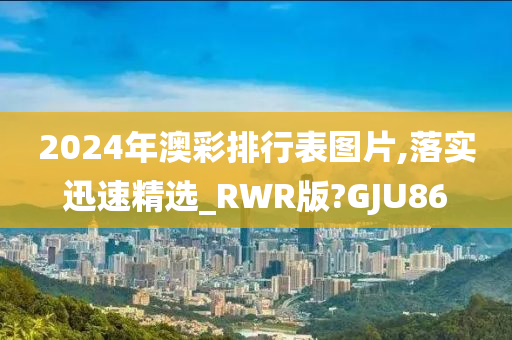 2024年澳彩排行表图片,落实迅速精选_RWR版?GJU86