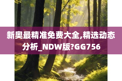 新奥最精准免费大全,精选动态分析_NDW版?GG756